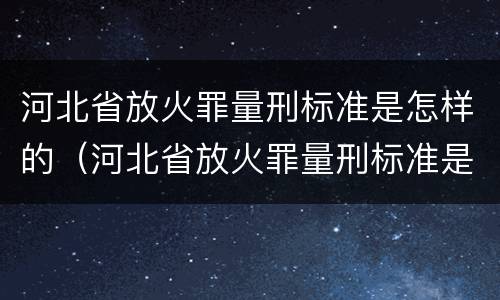 河北省放火罪量刑标准是怎样的（河北省放火罪量刑标准是怎样的呢）