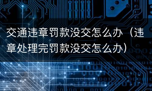 交通违章罚款没交怎么办（违章处理完罚款没交怎么办）