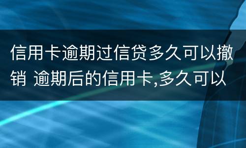 信用卡逾期过信贷多久可以撤销 逾期后的信用卡,多久可以注销