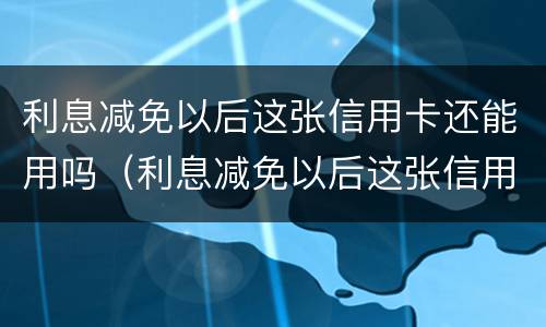利息减免以后这张信用卡还能用吗（利息减免以后这张信用卡还能用吗怎么办）