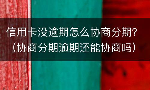 信用卡没逾期怎么协商分期？（协商分期逾期还能协商吗）
