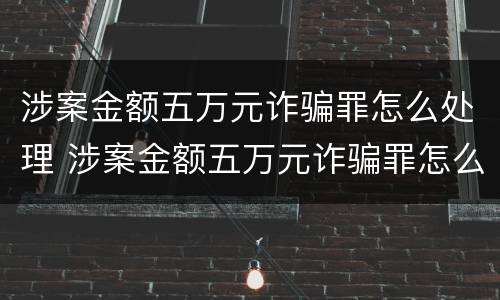 涉案金额五万元诈骗罪怎么处理 涉案金额五万元诈骗罪怎么处理的