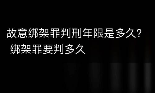 故意绑架罪判刑年限是多久？ 绑架罪要判多久