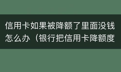 信用卡如果被降额了里面没钱怎么办（银行把信用卡降额度了怎么办）