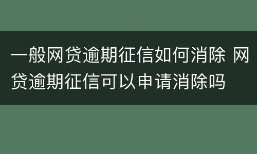 一般网贷逾期征信如何消除 网贷逾期征信可以申请消除吗