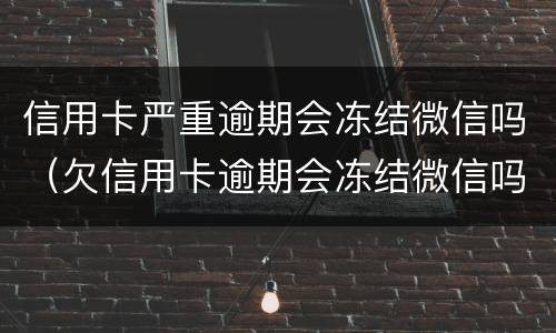 信用卡严重逾期会冻结微信吗（欠信用卡逾期会冻结微信吗）