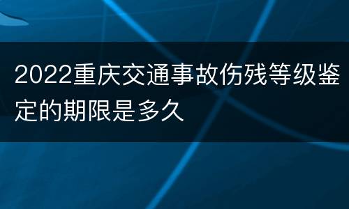 2022重庆交通事故伤残等级鉴定的期限是多久