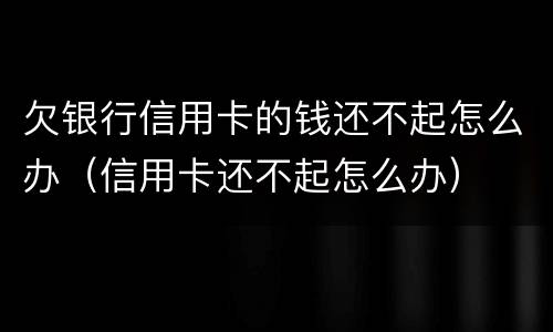 欠银行信用卡的钱还不起怎么办（信用卡还不起怎么办）