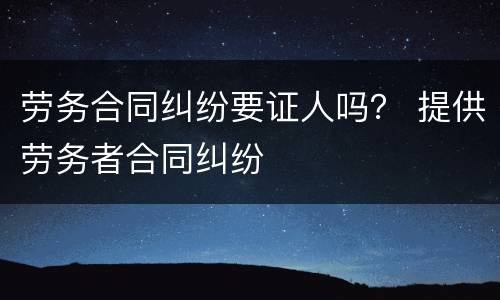劳务合同纠纷要证人吗？ 提供劳务者合同纠纷