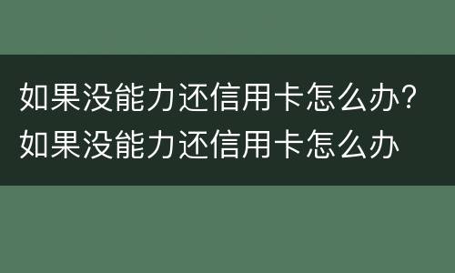 如果没能力还信用卡怎么办? 如果没能力还信用卡怎么办