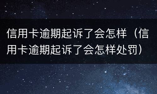 信用卡逾期起诉了会怎样（信用卡逾期起诉了会怎样处罚）