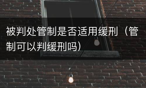 被判处管制是否适用缓刑（管制可以判缓刑吗）