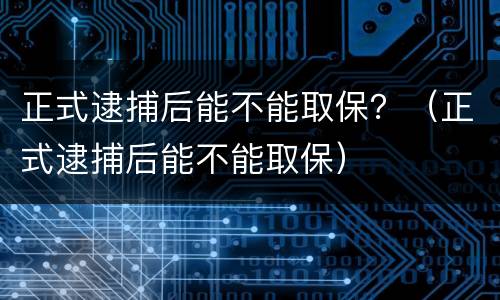 正式逮捕后能不能取保？（正式逮捕后能不能取保）