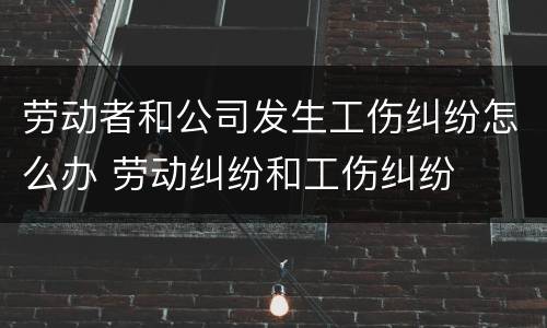 劳动者和公司发生工伤纠纷怎么办 劳动纠纷和工伤纠纷
