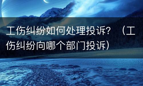 工伤纠纷如何处理投诉？（工伤纠纷向哪个部门投诉）