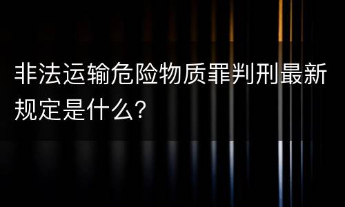 非法运输危险物质罪判刑最新规定是什么？