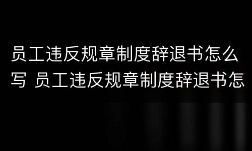 员工违反规章制度辞退书怎么写 员工违反规章制度辞退书怎么写的