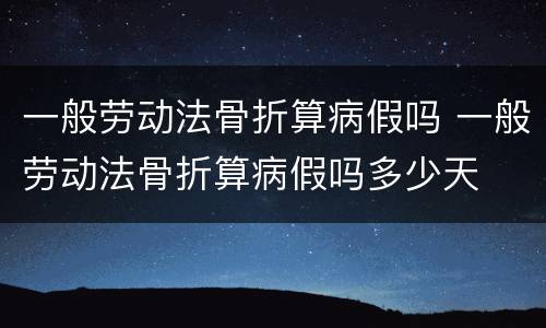 一般劳动法骨折算病假吗 一般劳动法骨折算病假吗多少天