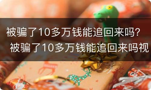 被骗了10多万钱能追回来吗？ 被骗了10多万钱能追回来吗视频