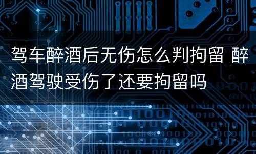 驾车醉酒后无伤怎么判拘留 醉酒驾驶受伤了还要拘留吗