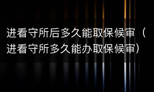 进看守所后多久能取保候审（进看守所多久能办取保候审）