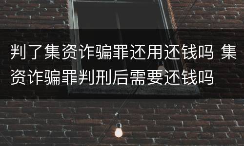 判了集资诈骗罪还用还钱吗 集资诈骗罪判刑后需要还钱吗