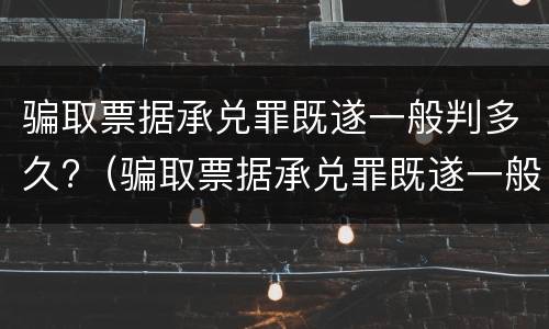 骗取票据承兑罪既遂一般判多久?（骗取票据承兑罪既遂一般判多久以上）
