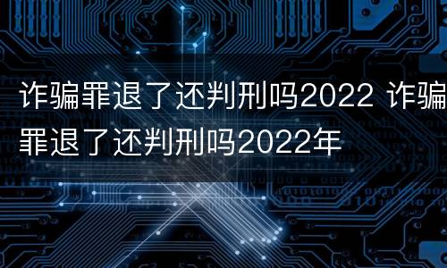诈骗罪退了还判刑吗2022 诈骗罪退了还判刑吗2022年