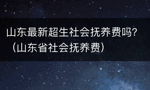 山东最新超生社会抚养费吗？（山东省社会抚养费）
