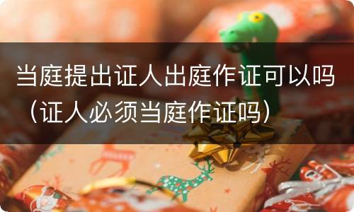 当庭提出证人出庭作证可以吗（证人必须当庭作证吗）
