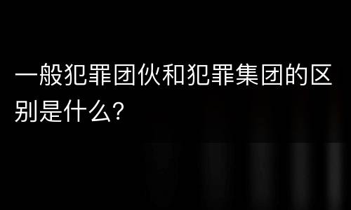 一般犯罪团伙和犯罪集团的区别是什么？
