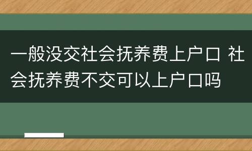 一般没交社会抚养费上户口 社会抚养费不交可以上户口吗