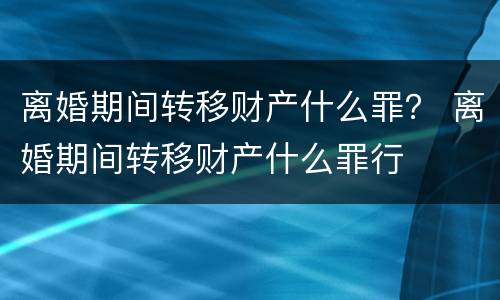 离婚期间转移财产什么罪？ 离婚期间转移财产什么罪行