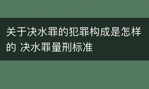 关于决水罪的犯罪构成是怎样的 决水罪量刑标准