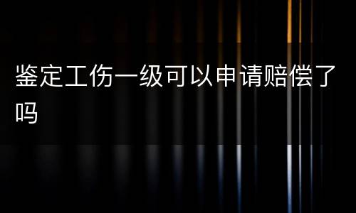 鉴定工伤一级可以申请赔偿了吗