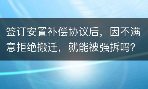 签订安置补偿协议后，因不满意拒绝搬迁，就能被强拆吗？