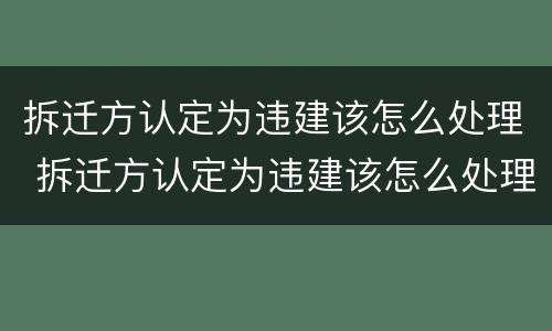 拆迁方认定为违建该怎么处理 拆迁方认定为违建该怎么处理呢
