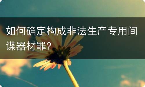 如何确定构成非法生产专用间谍器材罪？