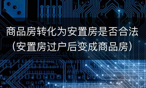 商品房转化为安置房是否合法（安置房过户后变成商品房）