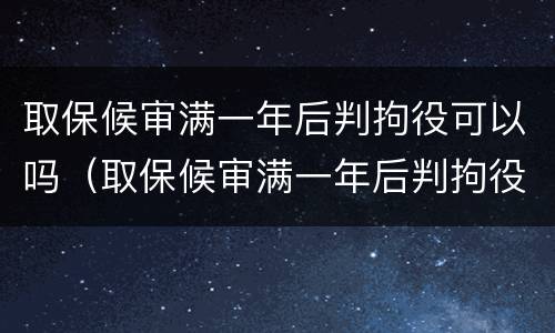 取保候审满一年后判拘役可以吗（取保候审满一年后判拘役可以吗知乎）