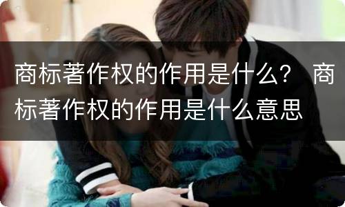 商标著作权的作用是什么？ 商标著作权的作用是什么意思