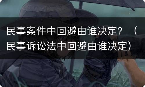 民事案件中回避由谁决定？（民事诉讼法中回避由谁决定）