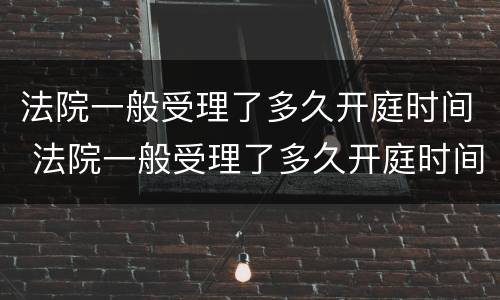 法院一般受理了多久开庭时间 法院一般受理了多久开庭时间最长