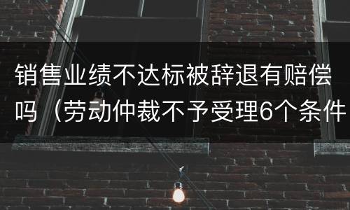销售业绩不达标被辞退有赔偿吗（劳动仲裁不予受理6个条件）