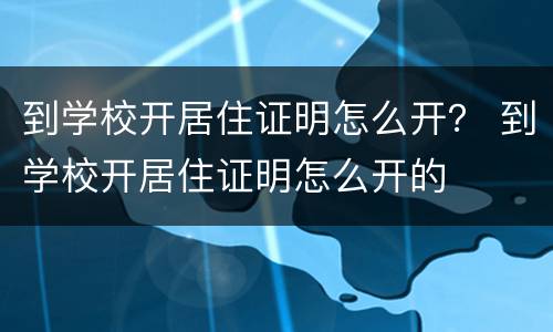 到学校开居住证明怎么开？ 到学校开居住证明怎么开的