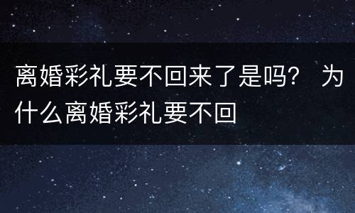 离婚彩礼要不回来了是吗？ 为什么离婚彩礼要不回