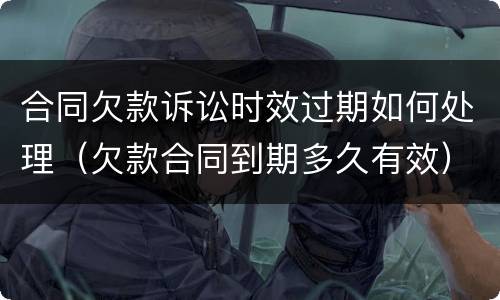 合同欠款诉讼时效过期如何处理（欠款合同到期多久有效）