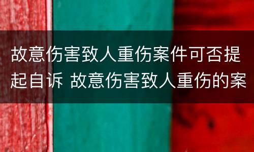 故意伤害致人重伤案件可否提起自诉 故意伤害致人重伤的案件