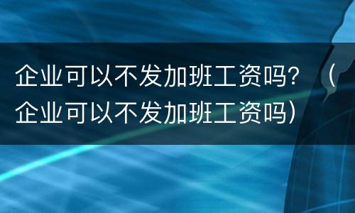 企业可以不发加班工资吗？（企业可以不发加班工资吗）