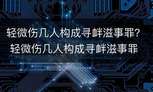 轻微伤几人构成寻衅滋事罪？ 轻微伤几人构成寻衅滋事罪